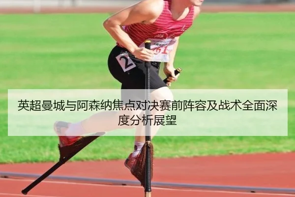 英超曼城与阿森纳焦点对决赛前阵容及战术全面深度分析展望 - NANGONG SPORTS